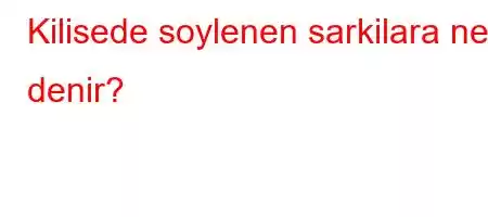 Kilisede soylenen sarkilara ne denir?