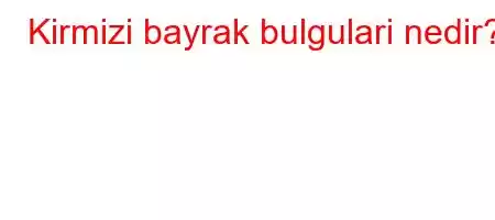 Kirmizi bayrak bulgulari nedir?