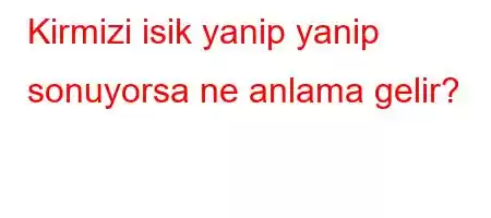 Kirmizi isik yanip yanip sonuyorsa ne anlama gelir