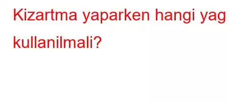 Kizartma yaparken hangi yag kullanilmali?