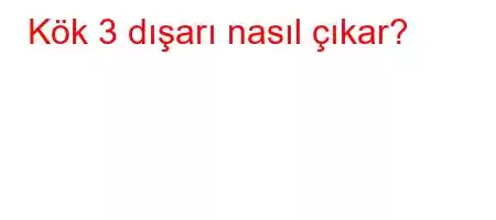 Kök 3 dışarı nasıl çıkar?