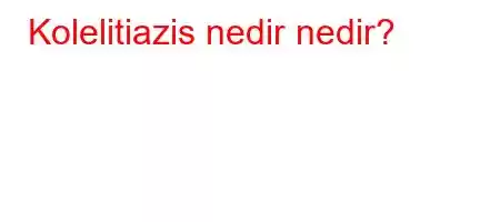 Kolelitiazis nedir nedir?