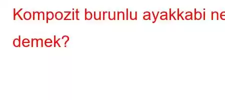 Kompozit burunlu ayakkabi ne demek?