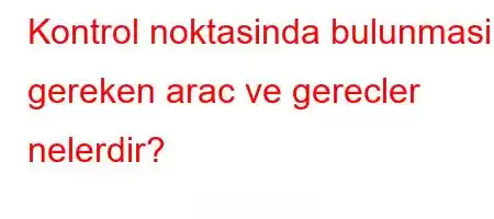 Kontrol noktasinda bulunmasi gereken arac ve gerecler nelerdir