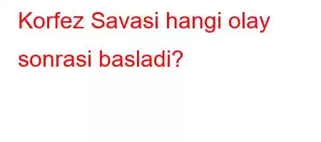 Korfez Savasi hangi olay sonrasi basladi?