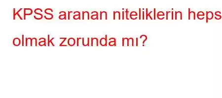 KPSS aranan niteliklerin hepsi olmak zorunda mı?