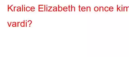 Kralice Elizabeth ten once kim vardi?