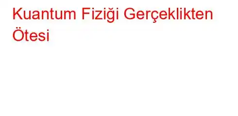 Kuantum Fiziği Gerçeklikten Ötesi