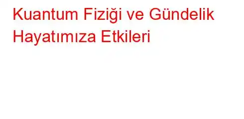 Kuantum Fiziği ve Gündelik Hayatımıza Etkileri