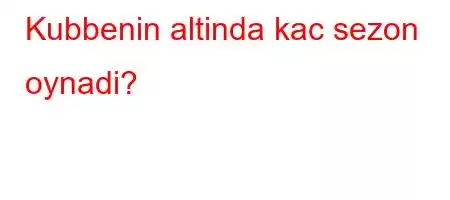 Kubbenin altinda kac sezon oynadi?