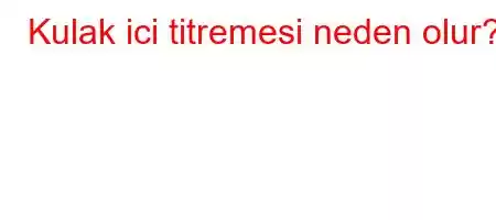 Kulak ici titremesi neden olur?