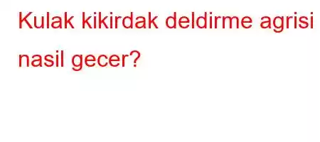 Kulak kikirdak deldirme agrisi nasil gecer?