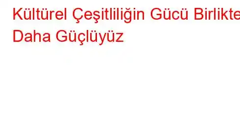 Kültürel Çeşitliliğin Gücü Birlikte Daha Güçlüyüz