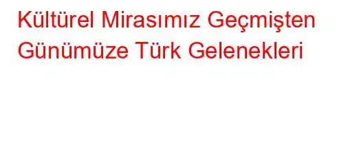 Kültürel Mirasımız Geçmişten Günümüze Türk Gelenekleri