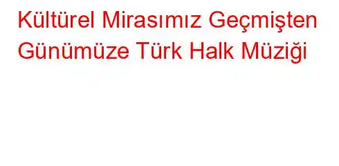 Kültürel Mirasımız Geçmişten Günümüze Türk Halk Müziği