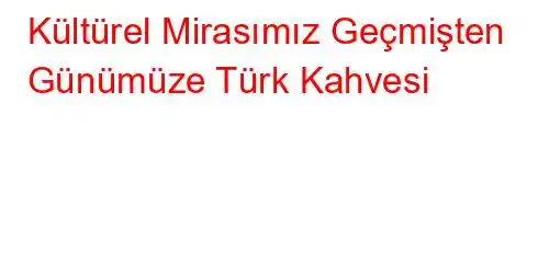 Kültürel Mirasımız Geçmişten Günümüze Türk Kahvesi