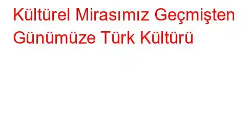 Kültürel Mirasımız Geçmişten Günümüze Türk Kültürü