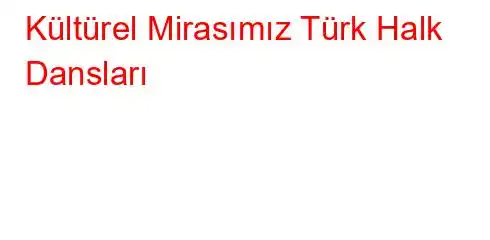 Kültürel Mirasımız Türk Halk Dansları