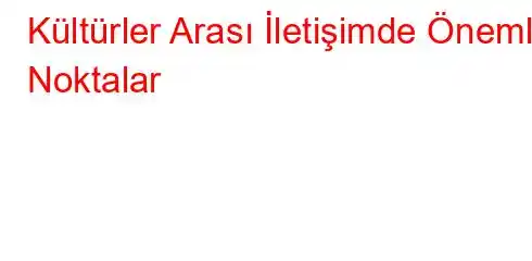 Kültürler Arası İletişimde Önemli Noktalar