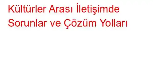 Kültürler Arası İletişimde Sorunlar ve Çözüm Yolları