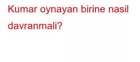 Kumar oynayan birine nasil davranmali?