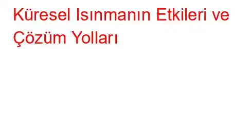 Küresel Isınmanın Etkileri ve Çözüm Yolları