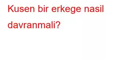 Kusen bir erkege nasil davranmali?