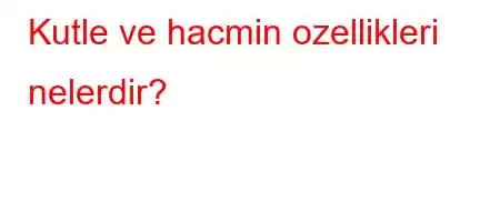 Kutle ve hacmin ozellikleri nelerdir?