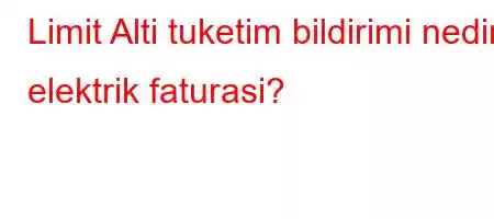 Limit Alti tuketim bildirimi nedir elektrik faturasi?