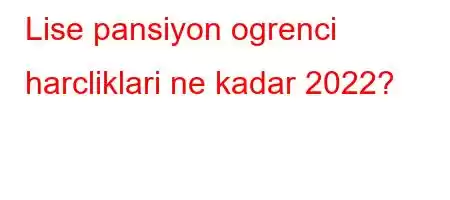 Lise pansiyon ogrenci harcliklari ne kadar 2022