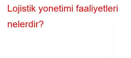 Lojistik yonetimi faaliyetleri nelerdir?