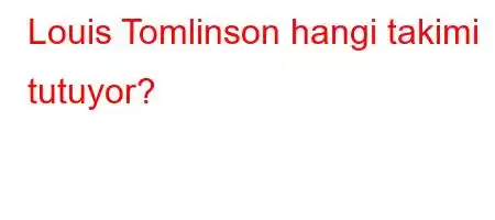 Louis Tomlinson hangi takimi tutuyor?