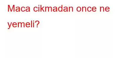 Maca cikmadan once ne yemeli?