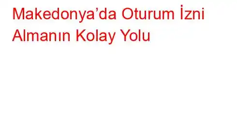 Makedonya’da Oturum İzni Almanın Kolay Yolu