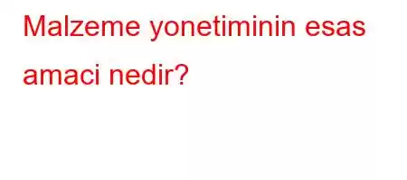 Malzeme yonetiminin esas amaci nedir?