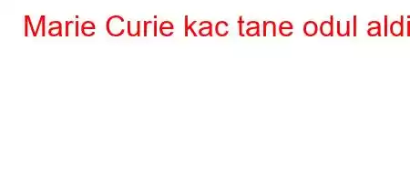 Marie Curie kac tane odul aldi?