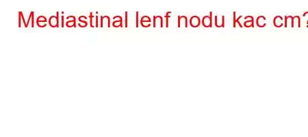 Mediastinal lenf nodu kac cm?