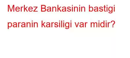 Merkez Bankasinin bastigi paranin karsiligi var midir