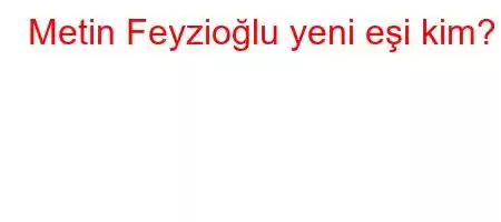 Metin Feyzioğlu yeni eşi kim?