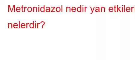 Metronidazol nedir yan etkileri nelerdir?