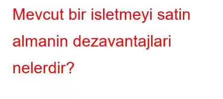 Mevcut bir isletmeyi satin almanin dezavantajlari nelerdir?