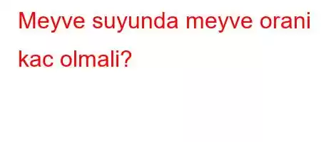 Meyve suyunda meyve orani kac olmali?