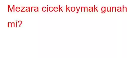 Mezara cicek koymak gunah mi?