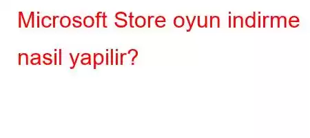 Microsoft Store oyun indirme nasil yapilir?