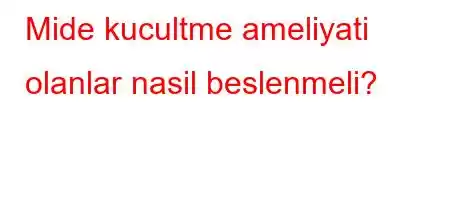 Mide kucultme ameliyati olanlar nasil beslenmeli?