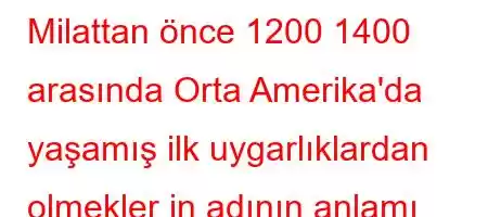 Milattan önce 1200 1400 arasında Orta Amerika'da yaşamış ilk uygarlıklardan olmekler in adının anlamı nedir?