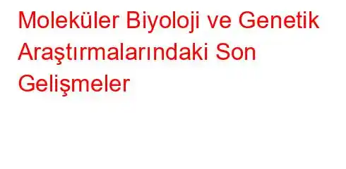 Moleküler Biyoloji ve Genetik Araştırmalarındaki Son Gelişmeler