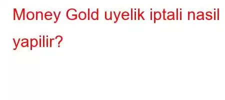 Money Gold uyelik iptali nasil yapilir