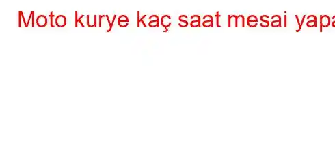 Moto kurye kaç saat mesai yapar