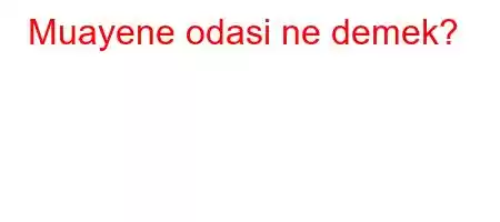 Muayene odasi ne demek?